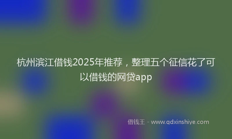 杭州滨江借钱2025年推荐，整理五个征信花了可以借钱的网贷app
