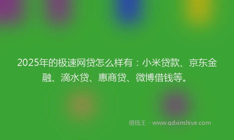 2025年的极速网贷怎么样有：小米贷款、京东金融、滴水贷、惠商贷、微博借钱等。