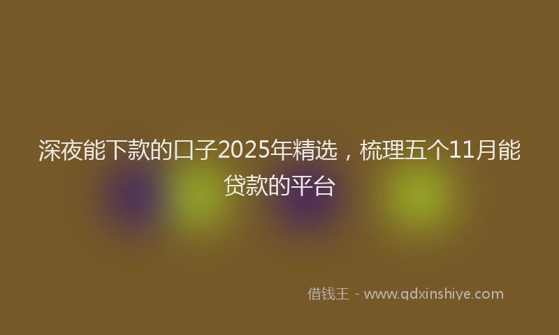 深夜能下款的口子2025年精选，梳理五个11月能贷款的平台