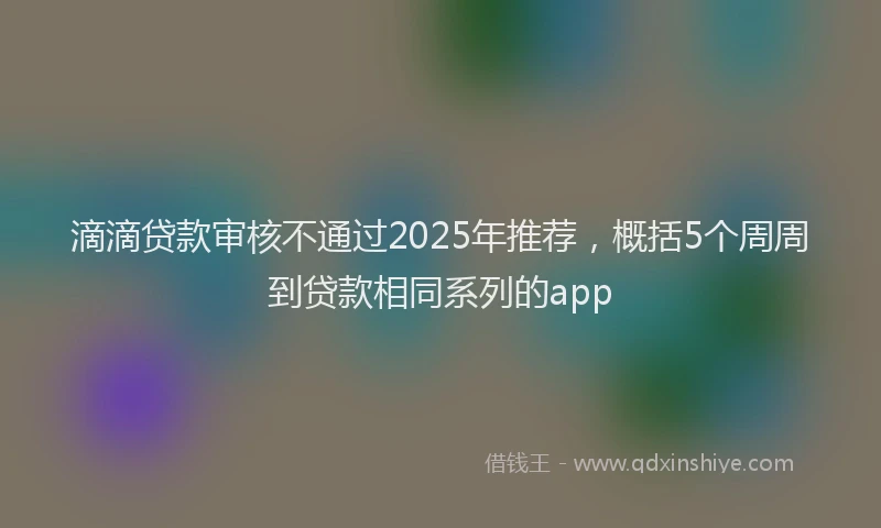 滴滴贷款审核不通过2025年推荐，概括5个周周到贷款相同系列的app