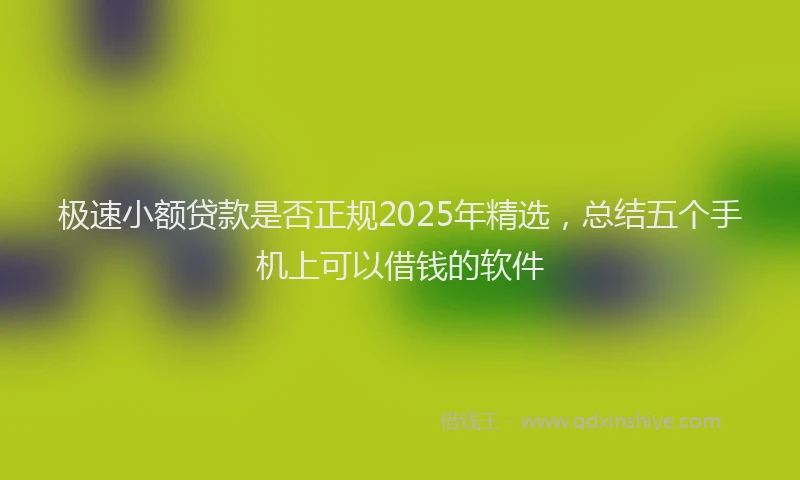 极速小额贷款是否正规2025年精选，总结五个手机上可以借钱的软件