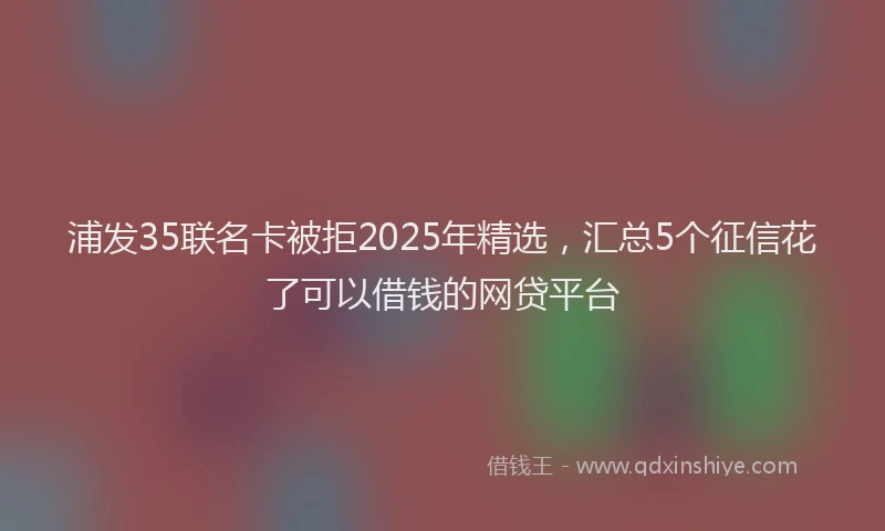 浦发35联名卡被拒2025年精选，汇总5个征信花了可以借钱的网贷平台