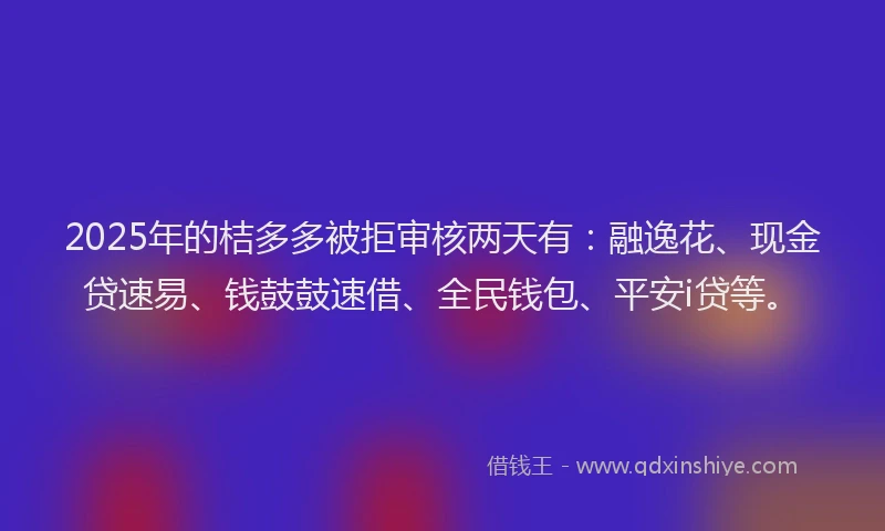 2025年的桔多多被拒审核两天有：融逸花、现金贷速易、钱鼓鼓速借、全民钱包、平安i贷等。
