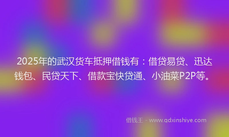 2025年的武汉货车抵押借钱有：借贷易贷、迅达钱包、民贷天下、借款宝快贷通、小油菜P2P等。