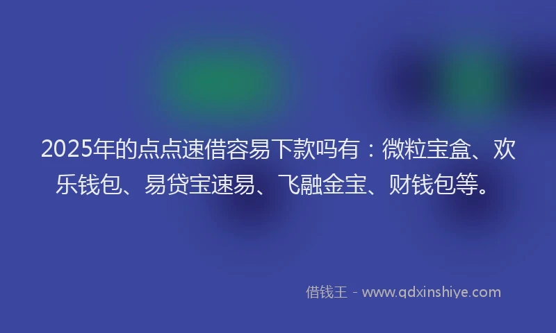 2025年的点点速借容易下款吗有：微粒宝盒、欢乐钱包、易贷宝速易、飞融金宝、财钱包等。