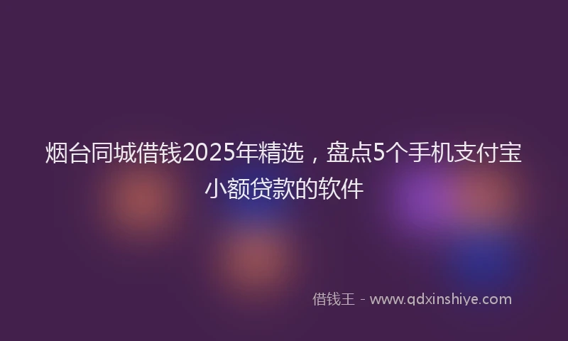 烟台同城借钱2025年精选，盘点5个手机支付宝小额贷款的软件