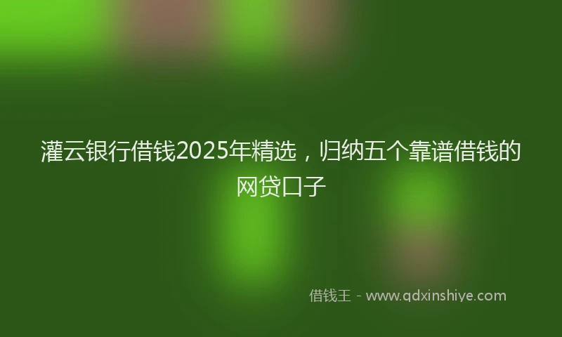 灌云银行借钱2025年精选，归纳五个靠谱借钱的网贷口子