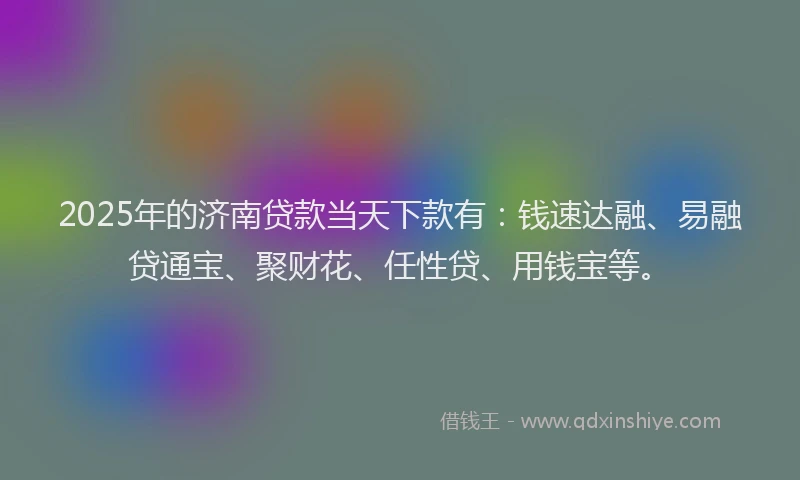 2025年的济南贷款当天下款有：钱速达融、易融贷通宝、聚财花、任性贷、用钱宝等。