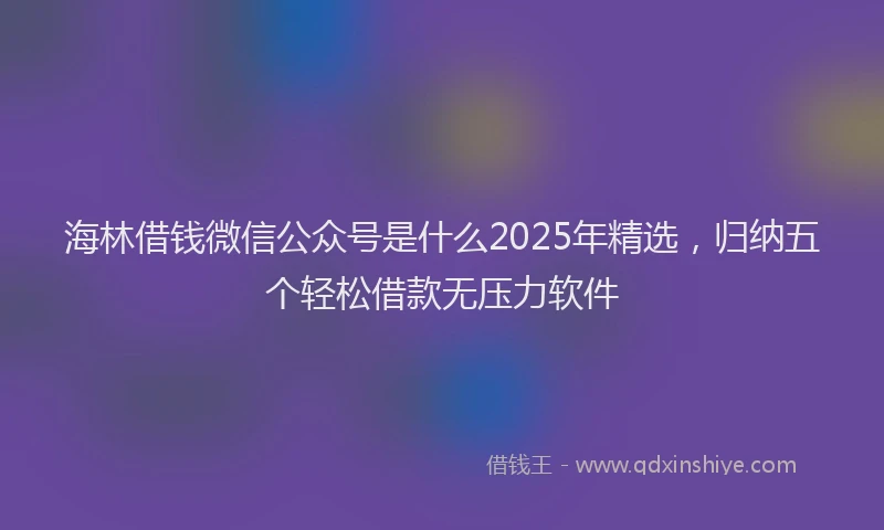 海林借钱微信公众号是什么2025年精选，归纳五个轻松借款无压力软件