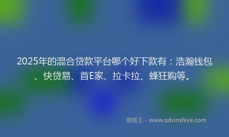 2025年的混合贷款平台哪个好下款有：浩瀚钱包、快贷易、首E家、拉卡拉、蜂狂购等。