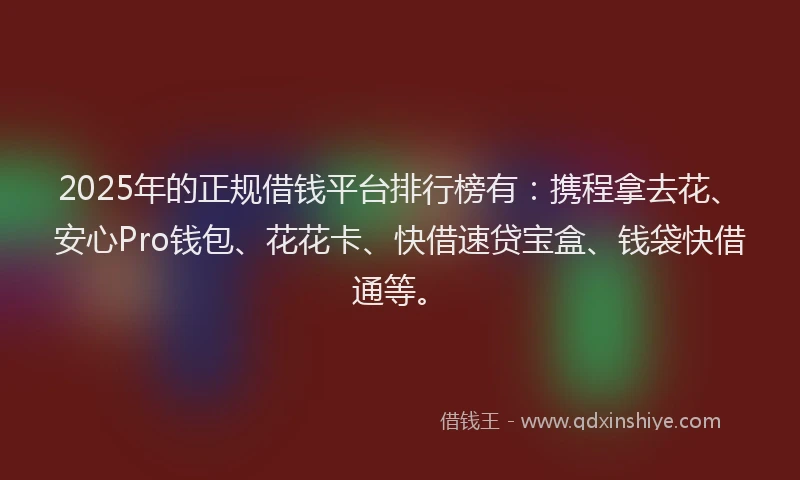 2025年的正规借钱平台排行榜有：携程拿去花、安心Pro钱包、花花卡、快借速贷宝盒、钱袋快借通等。