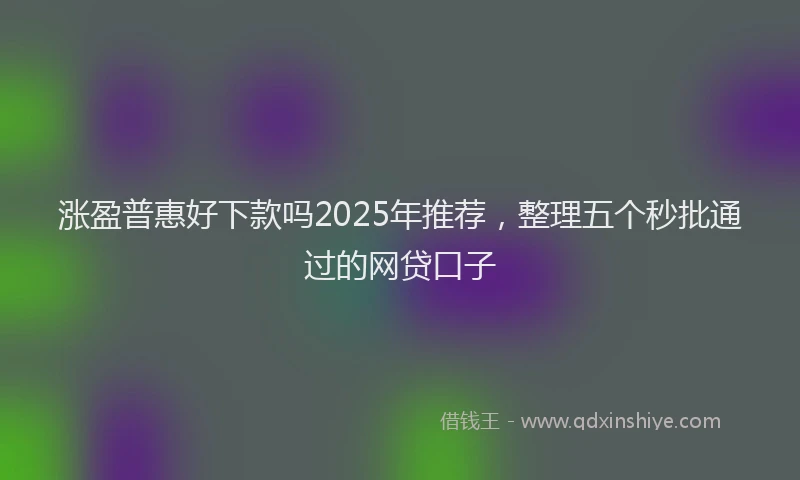 涨盈普惠好下款吗2025年推荐，整理五个秒批通过的网贷口子
