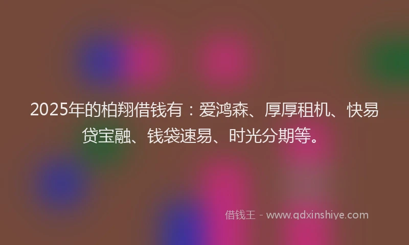 2025年的柏翔借钱有：爱鸿森、厚厚租机、快易贷宝融、钱袋速易、时光分期等。