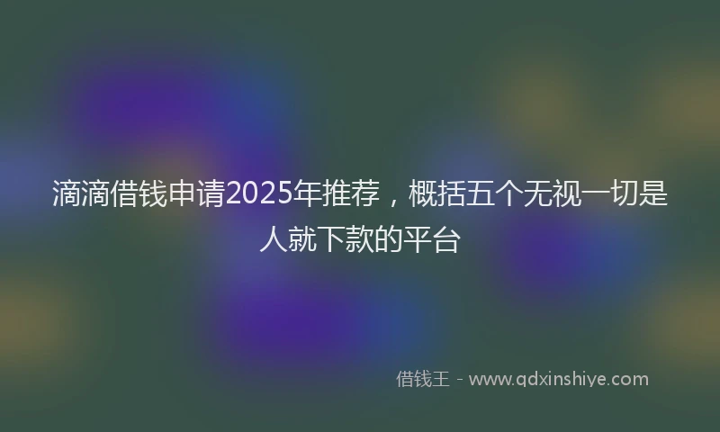 滴滴借钱申请2025年推荐，概括五个无视一切是人就下款的平台