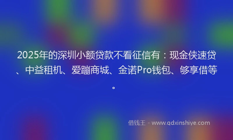 2025年的深圳小额贷款不看征信有：现金侠速贷、中益租机、爱蹦商城、金诺Pro钱包、够享借等。