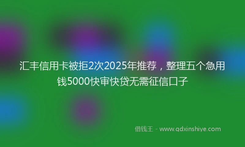 汇丰信用卡被拒2次2025年推荐，整理五个急用钱5000快审快贷无需征信口子