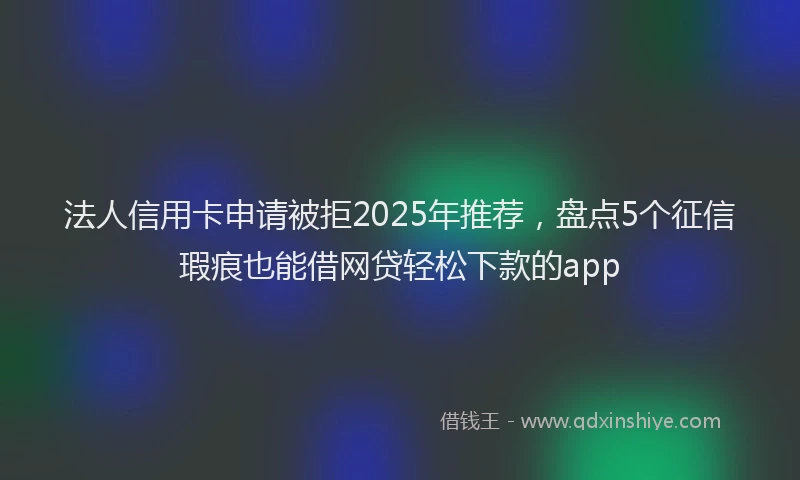 法人信用卡申请被拒2025年推荐，盘点5个征信瑕疵也能借网贷轻松下款的app