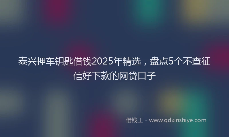 泰兴押车钥匙借钱2025年精选，盘点5个不查征信好下款的网贷口子