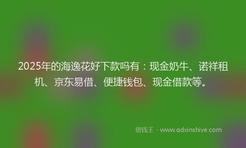 2025年的海逸花好下款吗有：现金奶牛、诺祥租机、京东易借、便捷钱包、现金借款等。