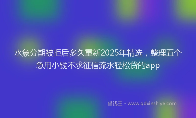 水象分期被拒后多久重新2025年精选，整理五个急用小钱不求征信流水轻松贷的app