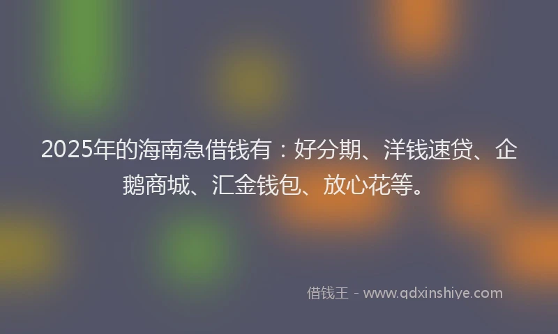 2025年的海南急借钱有：好分期、洋钱速贷、企鹅商城、汇金钱包、放心花等。
