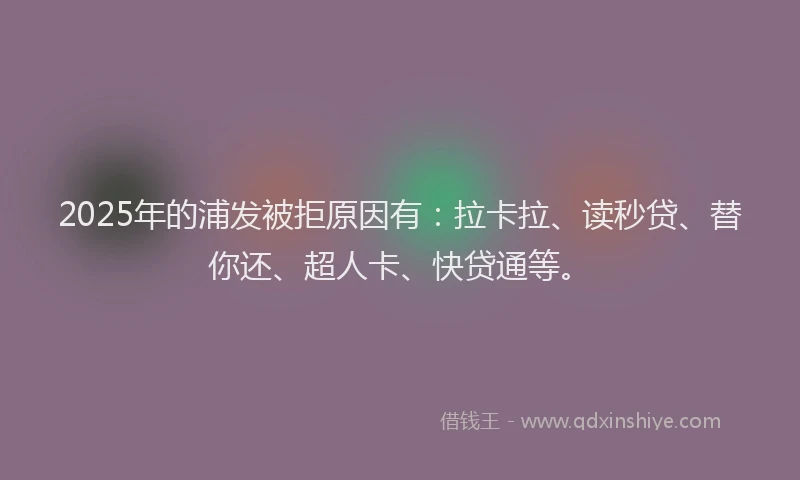 2025年的浦发被拒原因有:拉卡拉、读秒贷、替你还、超人卡、快贷通等。