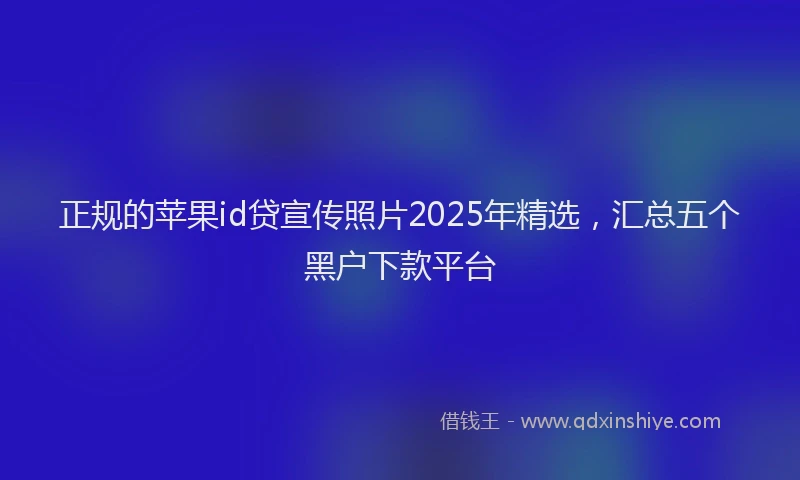 正规的苹果id贷宣传照片2025年精选，汇总五个黑户下款平台