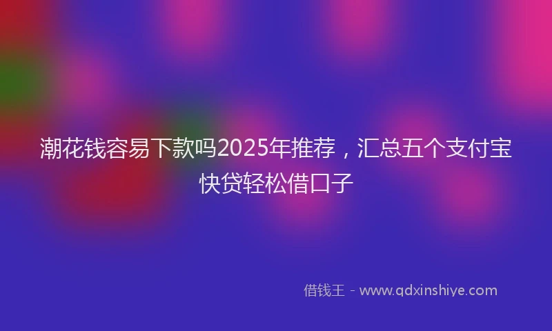 潮花钱容易下款吗2025年推荐，汇总五个支付宝快贷轻松借口子