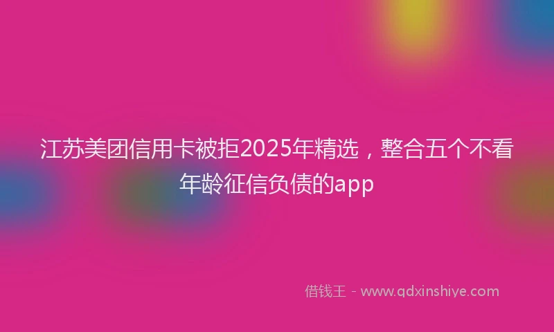 江苏美团信用卡被拒2025年精选，整合五个不看年龄征信负债的app