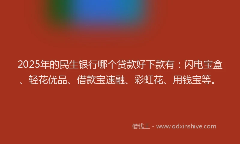 2025年的民生银行哪个贷款好下款有：闪电宝盒、轻花优品、借款宝速融、彩虹花、用钱宝等。