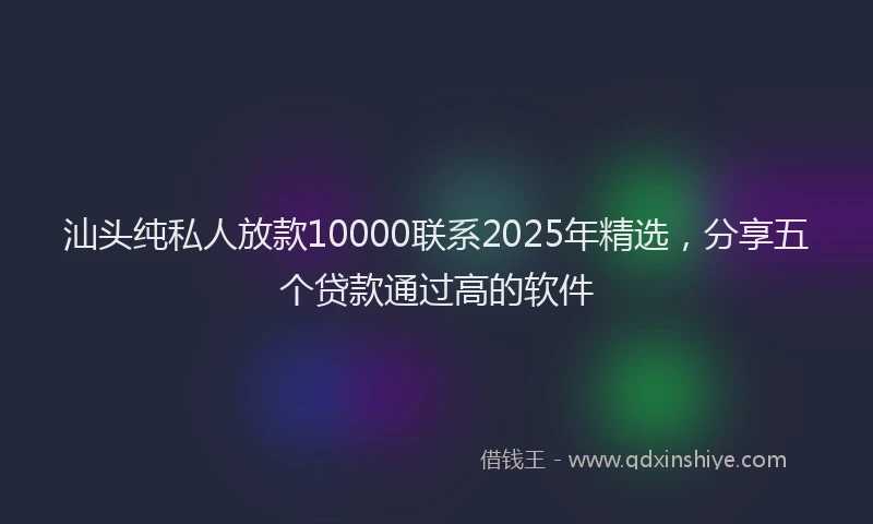 汕头纯私人放款10000联系2025年精选，分享五个贷款通过高的软件