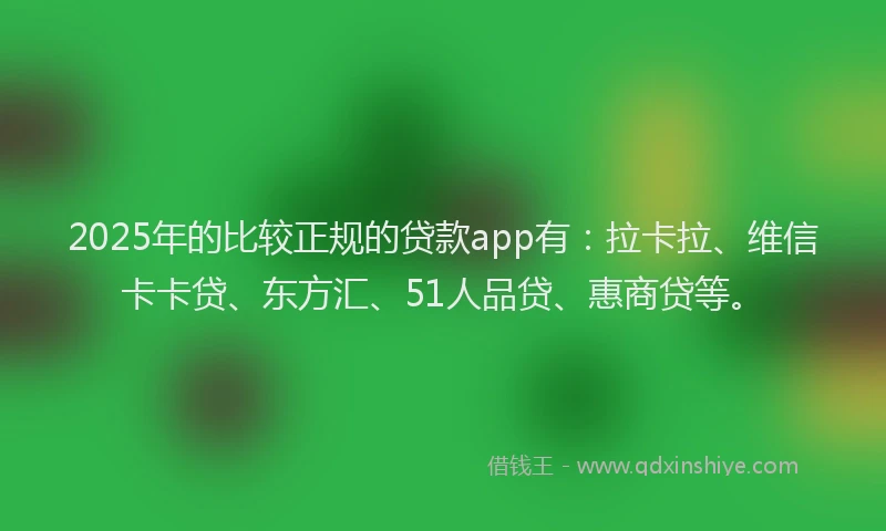 2025年的比较正规的贷款app有：拉卡拉、维信卡卡贷、东方汇、51人品贷、惠商贷等。