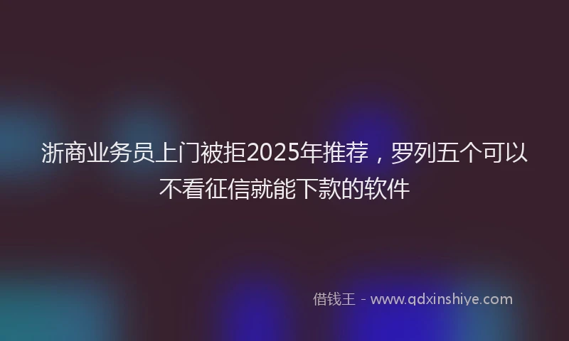 浙商业务员上门被拒2025年推荐，罗列五个可以不看征信就能下款的软件