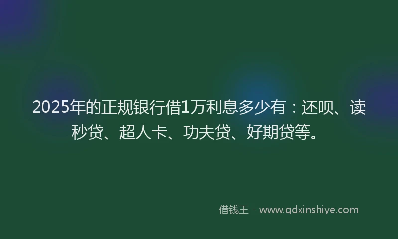2025年的正规银行借1万利息多少有：还呗、读秒贷、超人卡、功夫贷、好期贷等。