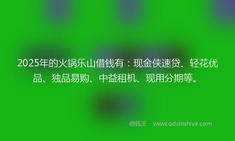 2025年的火锅乐山借钱有：现金侠速贷、轻花优品、独品易购、中益租机、现用分期等。