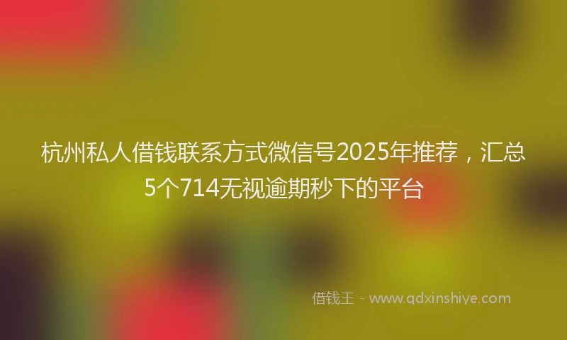 杭州私人借钱联系方式微信号2025年推荐，汇总5个714无视逾期秒下的平台