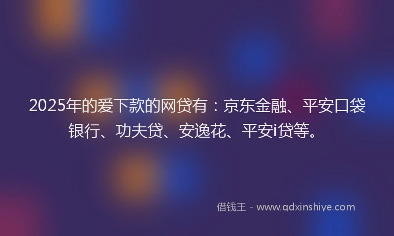 2025年的爱下款的网贷有：京东金融、平安口袋银行、功夫贷、安逸花、平安i贷等。