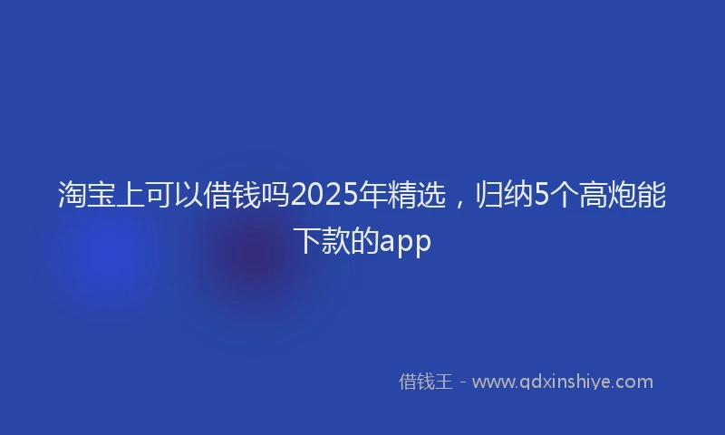 淘宝上可以借钱吗2025年精选，归纳5个高炮能下款的app