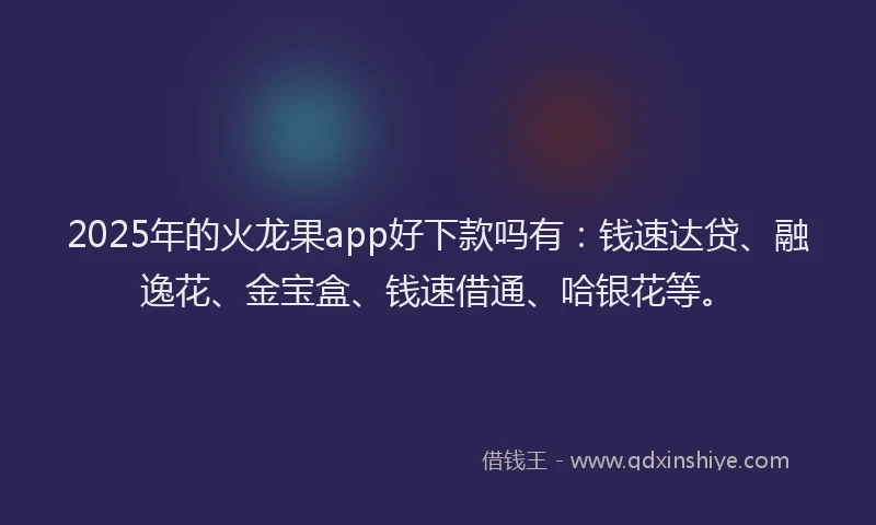 2025年的火龙果app好下款吗有：钱速达贷、融逸花、金宝盒、钱速借通、哈银花等。