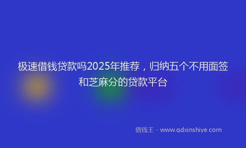 极速借钱贷款吗2025年推荐，归纳五个不用面签和芝麻分的贷款平台
