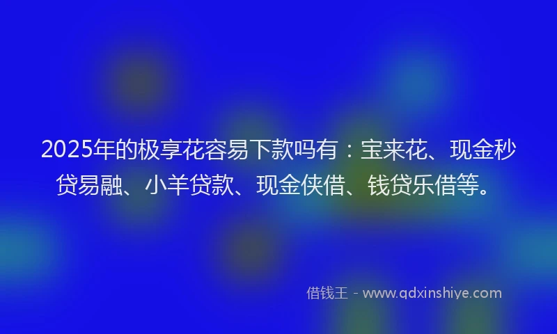 2025年的极享花容易下款吗有：宝来花、现金秒贷易融、小羊贷款、现金侠借、钱贷乐借等。