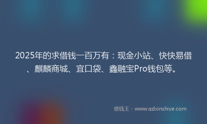 2025年的求借钱一百万有：现金小站、快快易借、麒麟商城、宜口袋、鑫融宝Pro钱包等。