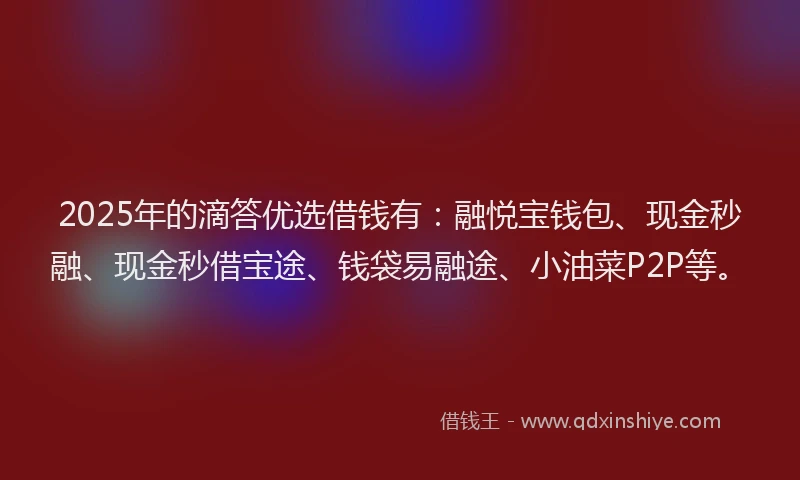2025年的滴答优选借钱有：融悦宝钱包、现金秒融、现金秒借宝途、钱袋易融途、小油菜P2P等。