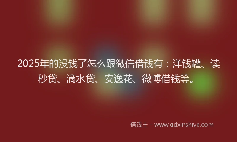 2025年的没钱了怎么跟微信借钱有：洋钱罐、读秒贷、滴水贷、安逸花、微博借钱等。