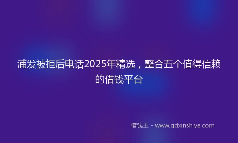 浦发被拒后电话2025年精选，整合五个值得信赖的借钱平台