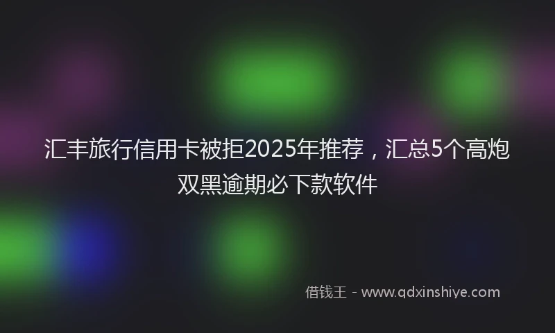 汇丰旅行信用卡被拒2025年推荐，汇总5个高炮双黑逾期必下款软件