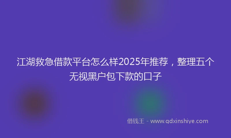 江湖救急借款平台怎么样2025年推荐，整理五个无视黑户包下款的口子