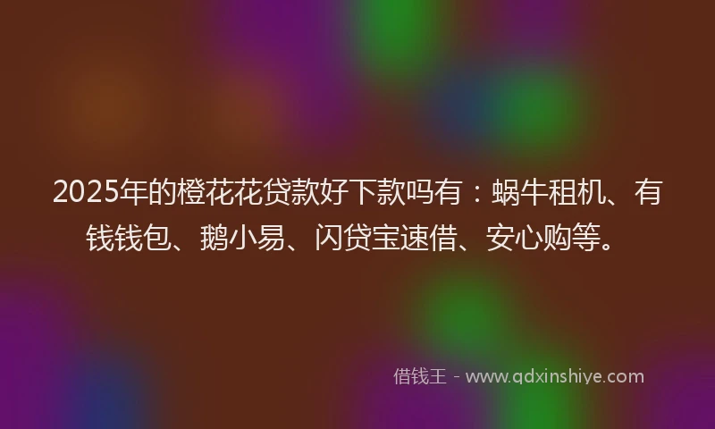 2025年的橙花花贷款好下款吗有：蜗牛租机、有钱钱包、鹅小易、闪贷宝速借、安心购等。
