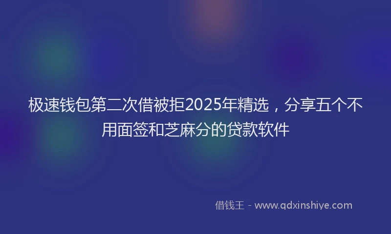 极速钱包第二次借被拒2025年精选，分享五个不用面签和芝麻分的贷款软件