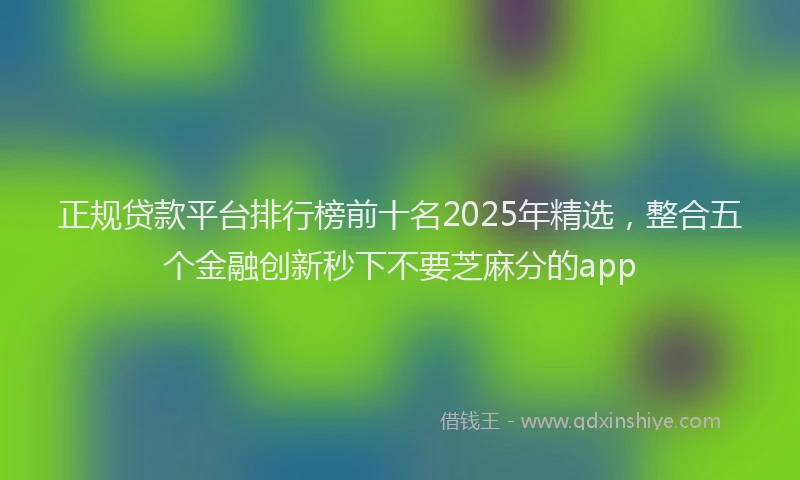 正规贷款平台排行榜前十名2025年精选，整合五个金融创新秒下不要芝麻分的app